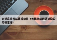 无锡高端网站建设公司（无锡高端网站建设公司哪家好）