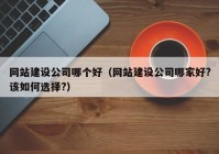 网站建设公司哪个好（网站建设公司哪家好?该如何选择?）