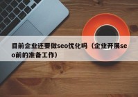 目前企业还要做seo优化吗（企业开展seo前的准备工作）