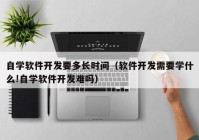 自学软件开发要多长时间（软件开发需要学什么!自学软件开发难吗）