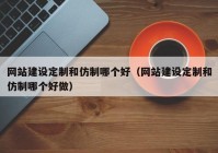 网站建设定制和仿制哪个好（网站建设定制和仿制哪个好做）