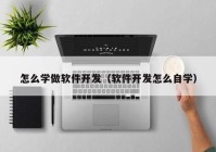 怎么学做软件开发（软件开发怎么自学）