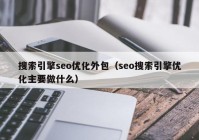 搜索引擎seo优化外包（seo搜索引擎优化主要做什么）