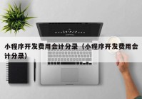 小程序开发费用会计分录（小程序开发费用会计分录）