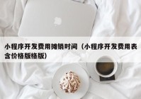 小程序开发费用摊销时间（小程序开发费用表含价格版格版）