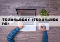 学校做好网站建设目的（学校做好网站建设目的是）