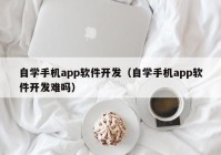 自学手机app软件开发（自学手机app软件开发难吗）