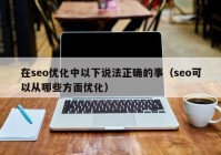 在seo优化中以下说法正确的事（seo可以从哪些方面优化）