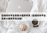 在线问诊平台系统小程序开发（在线问诊平台系统小程序开发流程）