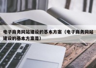 电子商务网站建设的基本方案（电子商务网站建设的基本方案是）