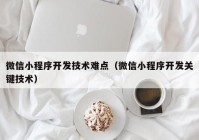 微信小程序开发技术难点（微信小程序开发关键技术）