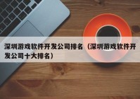 深圳游戏软件开发公司排名（深圳游戏软件开发公司十大排名）