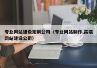 专业网站建设定制公司（专业网站制作,高端网站建设公司）