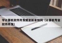 学计算机软件开发就业前景如何（计算机专业软件开发）