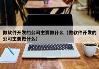 做软件开发的公司主要做什么（做软件开发的公司主要做什么）