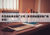 东莞网站建设推广公司（东莞网站建设推广哪家好）